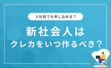 新社会人はクレジットカードをいつ作るのがいい？入社前でも申し込めるか解説